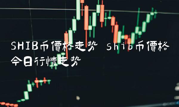 SHIB币价格走势 shib币价格今日行情走势