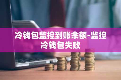 冷钱包监控到账余额-监控冷钱包失败