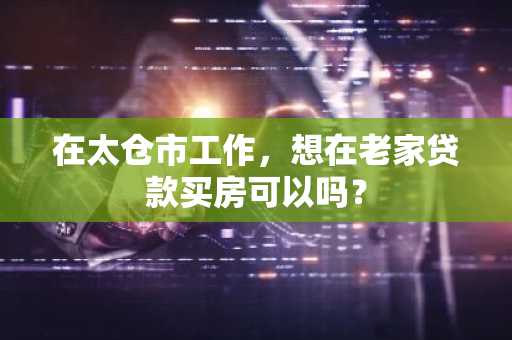 在太仓市工作，想在老家贷款买房可以吗？