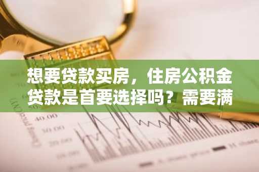 想要贷款买房，住房公积金贷款是首要选择吗？需要满足什么条件？