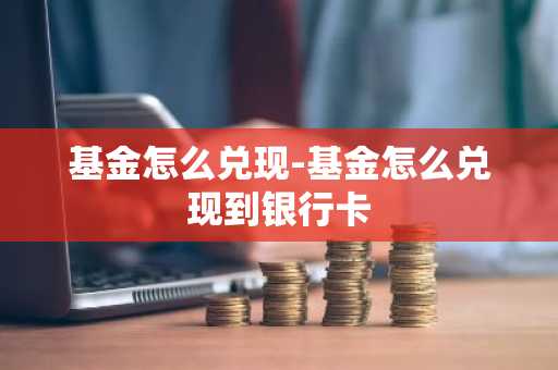 基金怎么兑现-基金怎么兑现到银行卡