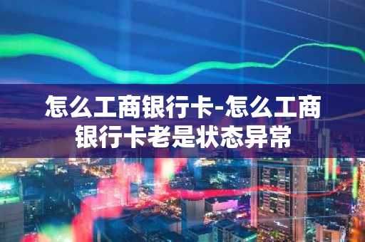 怎么工商银行卡-怎么工商银行卡老是状态异常