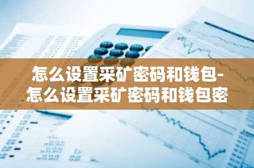 怎么设置采矿密码和钱包-怎么设置采矿密码和钱包密码