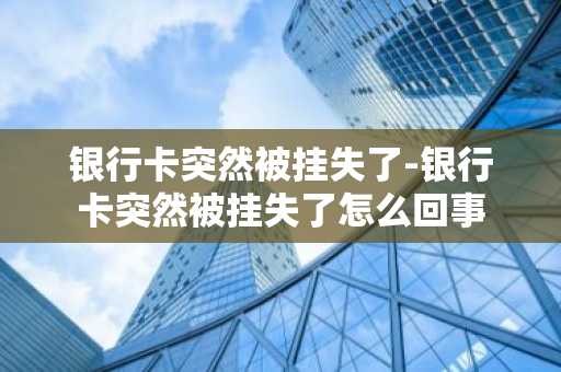 银行卡突然被挂失了-银行卡突然被挂失了怎么回事
