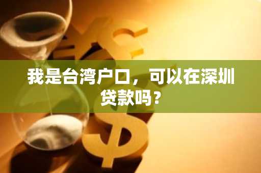 我是台湾户口，可以在深圳贷款吗？