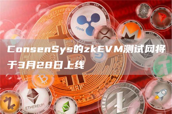 ConsenSys的zkEVM测试网将于3月28日上线