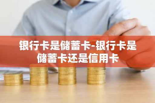 银行卡是储蓄卡-银行卡是储蓄卡还是信用卡