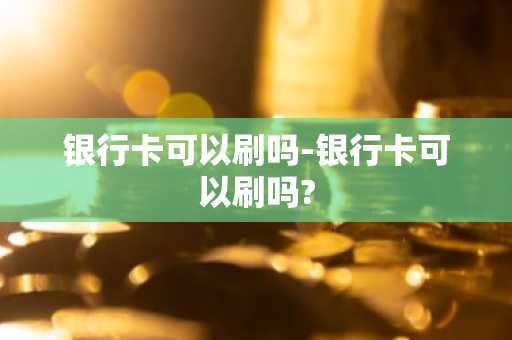 银行卡可以刷吗-银行卡可以刷吗?