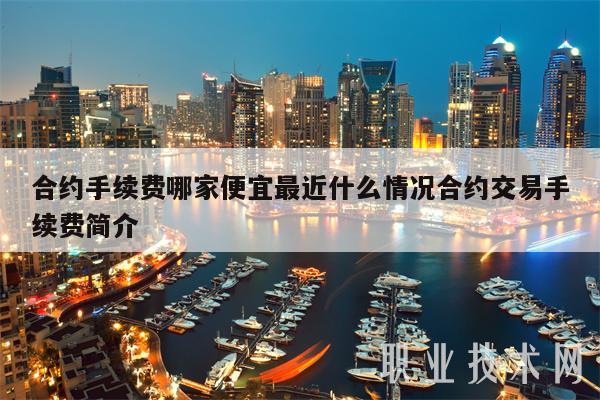 合约手续费哪家便宜最近什么情况合约交易手续费简介