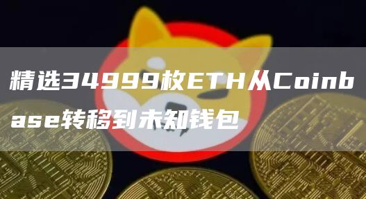精选34999枚ETH从Coinbase转移到未知钱包