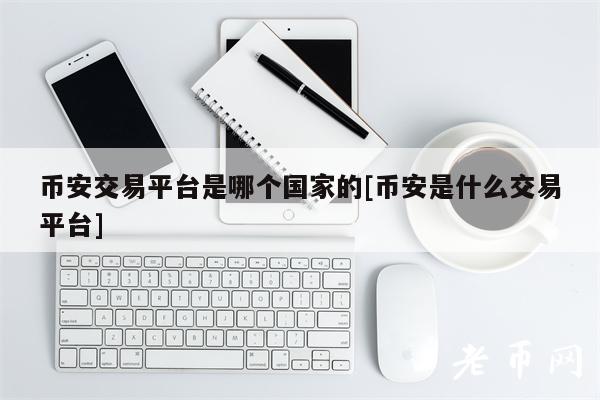 币安交易平台是哪个国家的[币安是什么交易平台]