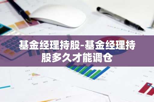 基金经理持股-基金经理持股多久才能调仓