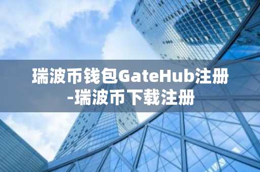 瑞波币钱包GateHub注册-瑞波币下载注册