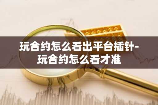 玩合约怎么看出平台插针-玩合约怎么看才准