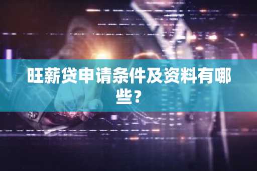 旺薪贷申请条件及资料有哪些？