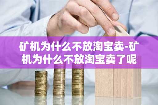 矿机为什么不放淘宝卖-矿机为什么不放淘宝卖了呢