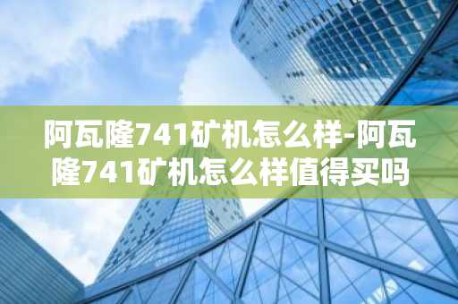 阿瓦隆741矿机怎么样-阿瓦隆741矿机怎么样值得买吗