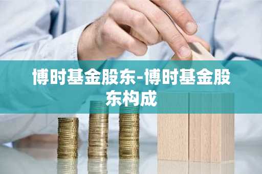 博时基金股东-博时基金股东构成