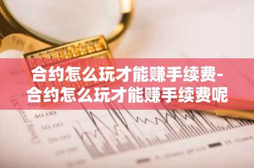 合约怎么玩才能赚手续费-合约怎么玩才能赚手续费呢