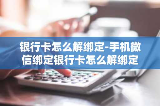 银行卡怎么解绑定-手机微信绑定银行卡怎么解绑定
