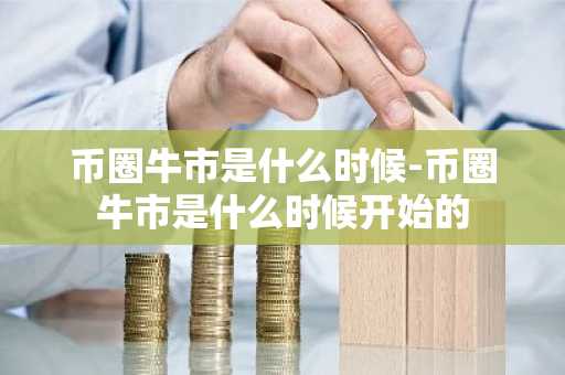 币圈牛市是什么时候-币圈牛市是什么时候开始的