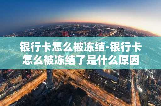 银行卡怎么被冻结-银行卡怎么被冻结了是什么原因