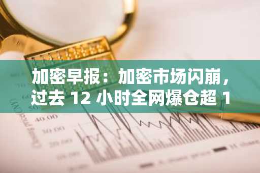 加密早报：加密市场闪崩，过去 12 小时全网爆仓超 190 亿美元