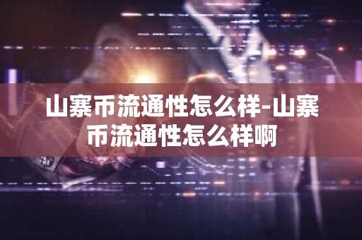 山寨币流通性怎么样-山寨币流通性怎么样啊