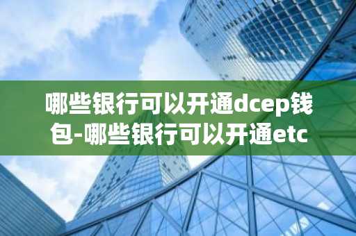 哪些银行可以开通dcep钱包-哪些银行可以开通etc