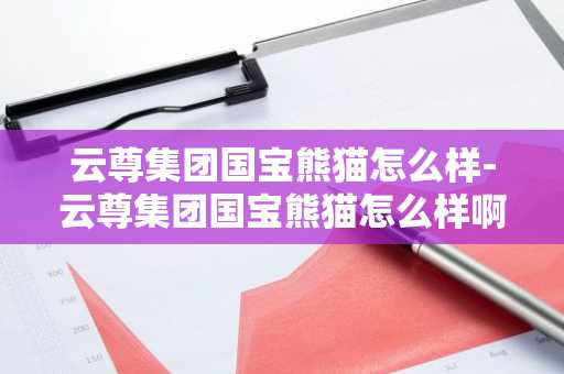 云尊集团国宝熊猫怎么样-云尊集团国宝熊猫怎么样啊