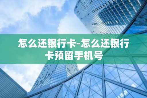 怎么还银行卡-怎么还银行卡预留手机号