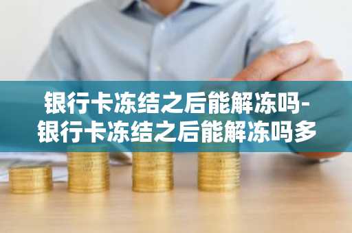银行卡冻结之后能解冻吗-银行卡冻结之后能解冻吗多久