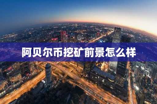 阿贝尔币挖矿前景怎么样