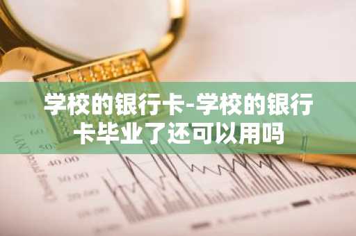 学校的银行卡-学校的银行卡毕业了还可以用吗