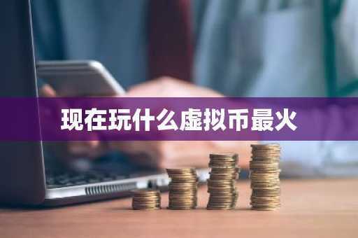 现在玩什么虚拟币最火