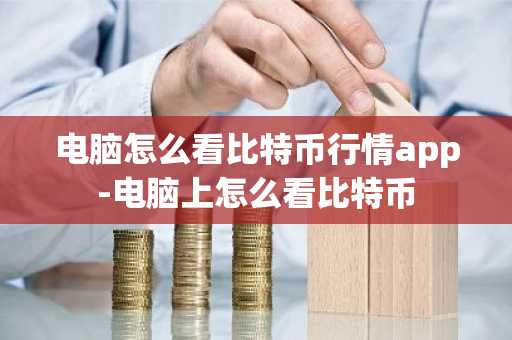 电脑怎么看比特币行情app-电脑上怎么看比特币