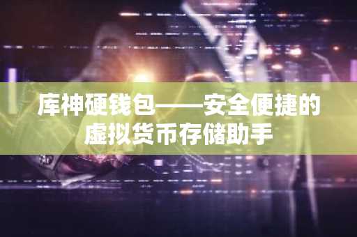 库神硬钱包——安全便捷的虚拟货币存储助手