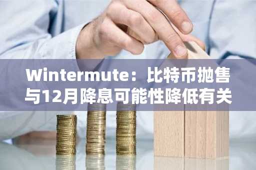 Wintermute：比特币抛售与12月降息可能性降低有关。