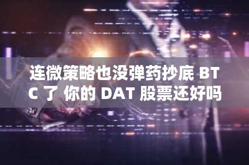 连微策略也没弹药抄底 BTC 了 你的 DAT 股票还好吗？