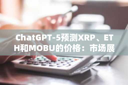 ChatGPT-5预测XRP、ETH和MOBU的价格：市场展望重点介绍本月最值得购买的加密货币