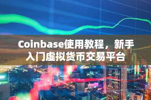Coinbase使用教程，新手入门虚拟货币交易平台