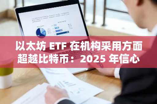 以太坊 ETF 在机构采用方面超越比特币：2025 年信心的晴雨表