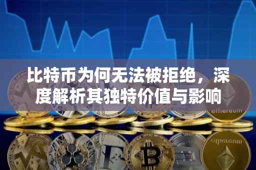比特币为何无法被拒绝，深度解析其独特价值与影响