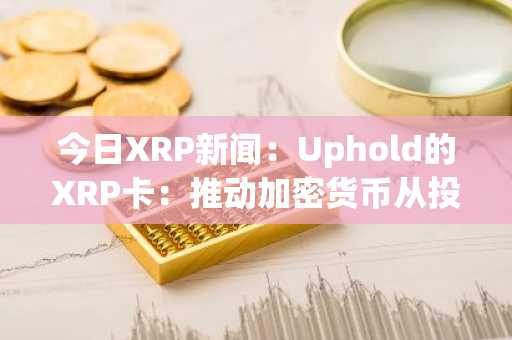 今日XRP新闻：Uphold的XRP卡：推动加密货币从投机转向消费