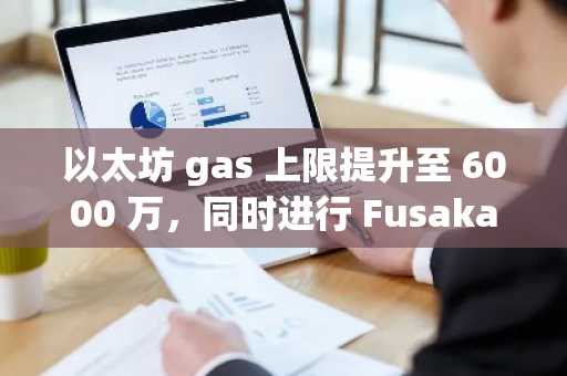 以太坊 gas 上限提升至 6000 万，同时进行 Fusaka 升级和扩容测试