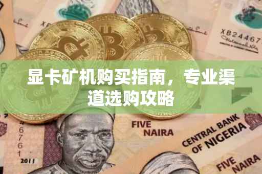 显卡矿机购买指南，专业渠道选购攻略