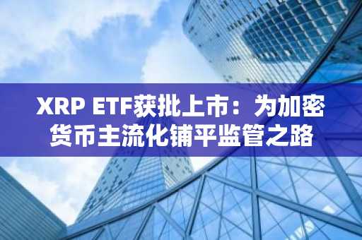 XRP ETF获批上市：为加密货币主流化铺平监管之路