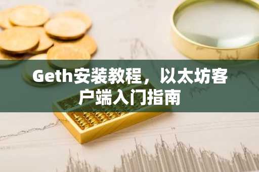 Geth安装教程，以太坊客户端入门指南