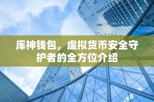 库神钱包，虚拟货币安全守护者的全方位介绍
