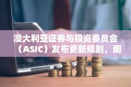 澳大利亚证券与投资委员会（ASIC）发布更新规则，阐明金融法律如何适用于加密资产